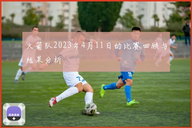 火箭队2023年4月11日的比赛回顾与结果分析