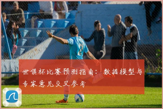 世俱杯比赛预测指南:数据模型与专家意见交叉参考