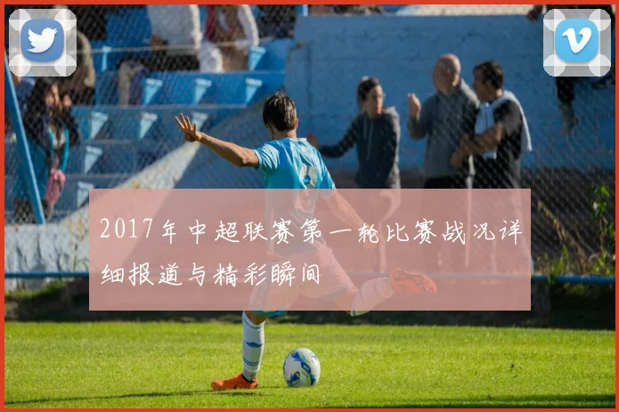 2017年中超联赛第一轮比赛战况详细报道与精彩瞬间