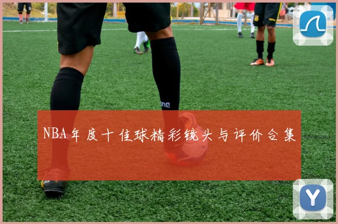NBA年度十佳球精彩镜头与评价合集