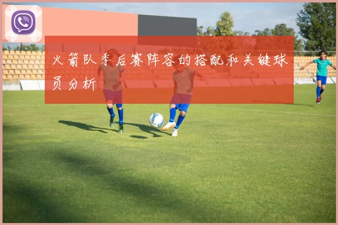 火箭队季后赛阵容的搭配和关键球员分析