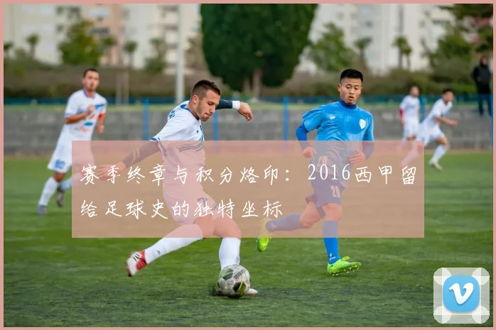 赛季终章与积分烙印：2016西甲留给足球史的独特坐标