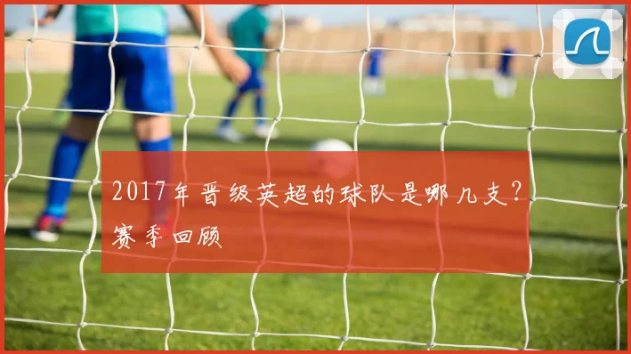 2017年晋级英超的球队是哪几支？赛季回顾