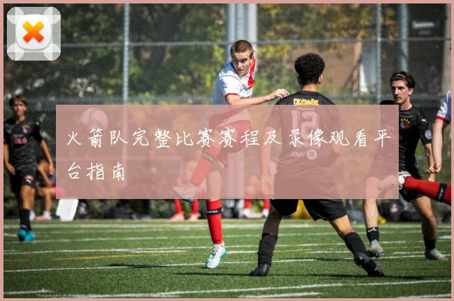 火箭队完整比赛赛程及录像观看平台指南
