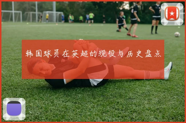韩国球员在英超的现役与历史盘点