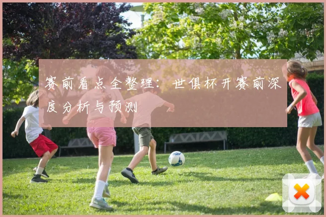 赛前看点全整理:世俱杯开赛前深度分析与预测