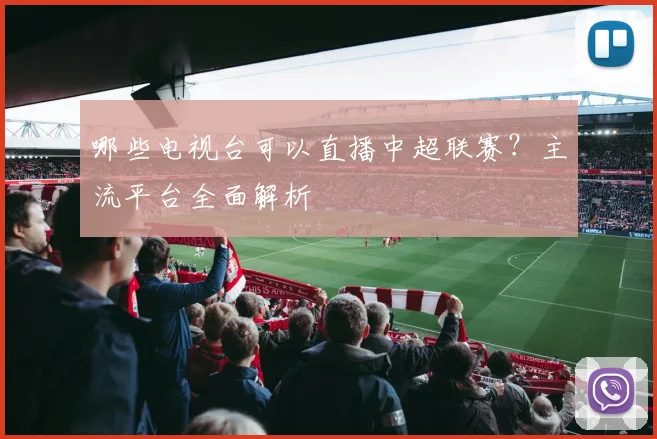 哪些电视台可以直播中超联赛？主流平台全面解析