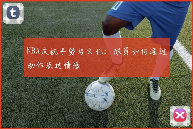 NBA庆祝手势与文化:球员如何通过动作表达情感