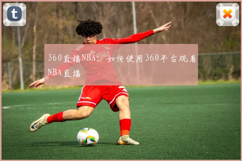 360直播NBA：如何使用360平台观看NBA直播