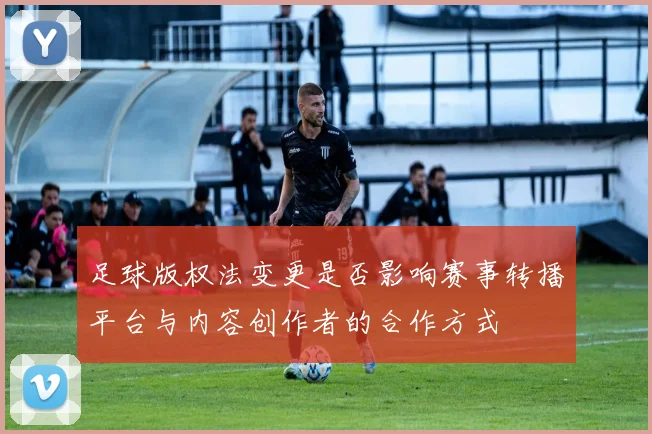 足球版权法变更是否影响赛事转播平台与内容创作者的合作方式