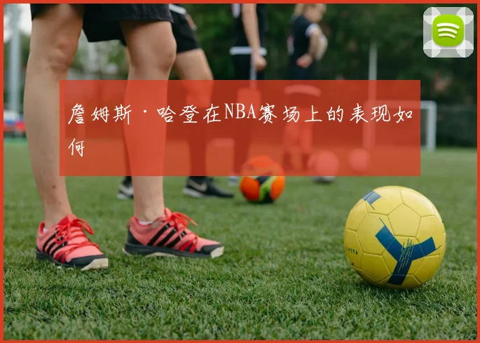 詹姆斯·哈登在NBA赛场上的表现如何