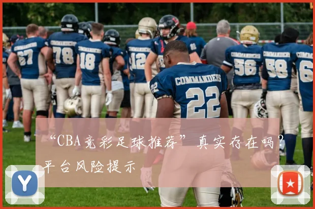 “CBA竞彩足球推荐”真实存在吗?平台风险提示
